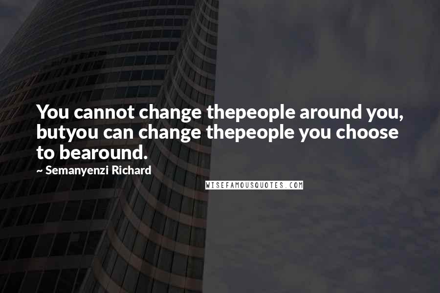 Semanyenzi Richard Quotes: You cannot change thepeople around you, butyou can change thepeople you choose to bearound.