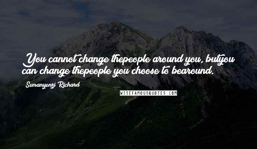 Semanyenzi Richard Quotes: You cannot change thepeople around you, butyou can change thepeople you choose to bearound.