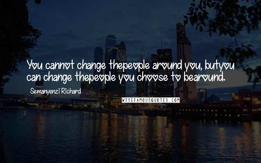 Semanyenzi Richard Quotes: You cannot change thepeople around you, butyou can change thepeople you choose to bearound.