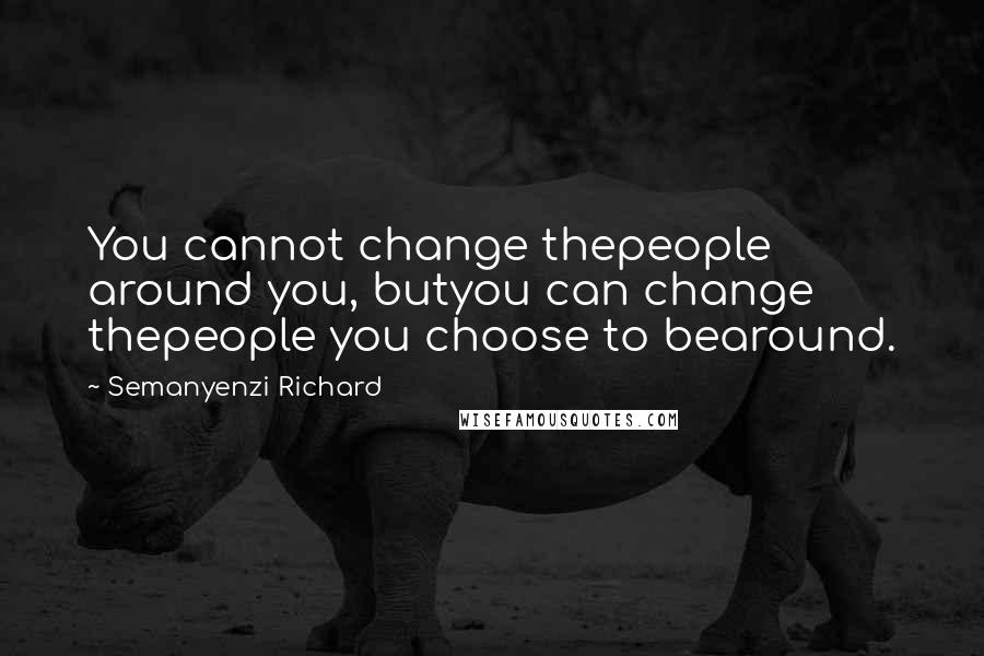 Semanyenzi Richard Quotes: You cannot change thepeople around you, butyou can change thepeople you choose to bearound.