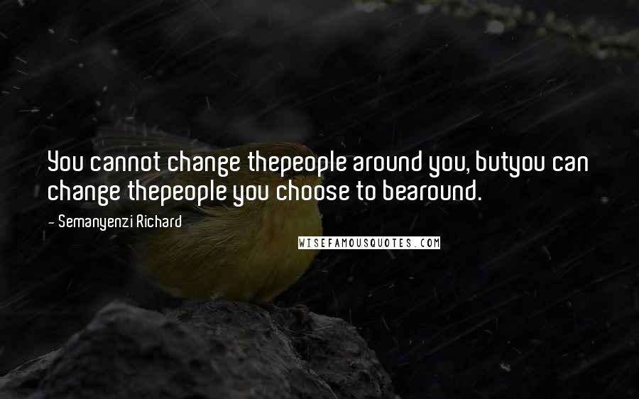 Semanyenzi Richard Quotes: You cannot change thepeople around you, butyou can change thepeople you choose to bearound.