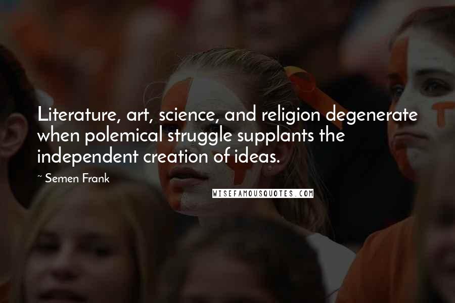 Semen Frank Quotes: Literature, art, science, and religion degenerate when polemical struggle supplants the independent creation of ideas.