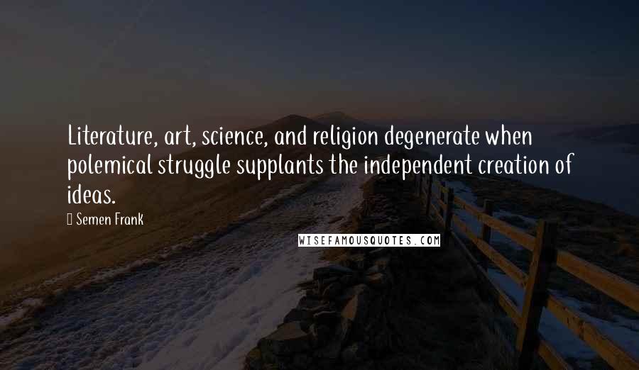 Semen Frank Quotes: Literature, art, science, and religion degenerate when polemical struggle supplants the independent creation of ideas.