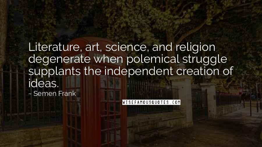 Semen Frank Quotes: Literature, art, science, and religion degenerate when polemical struggle supplants the independent creation of ideas.