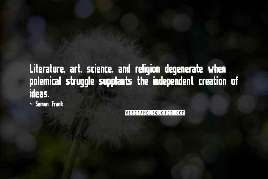 Semen Frank Quotes: Literature, art, science, and religion degenerate when polemical struggle supplants the independent creation of ideas.