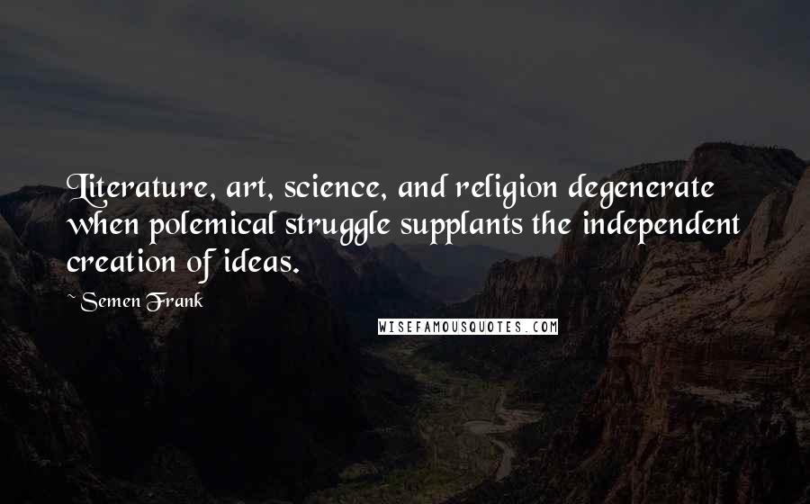 Semen Frank Quotes: Literature, art, science, and religion degenerate when polemical struggle supplants the independent creation of ideas.