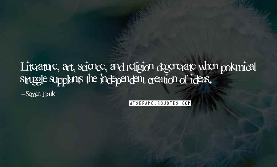 Semen Frank Quotes: Literature, art, science, and religion degenerate when polemical struggle supplants the independent creation of ideas.