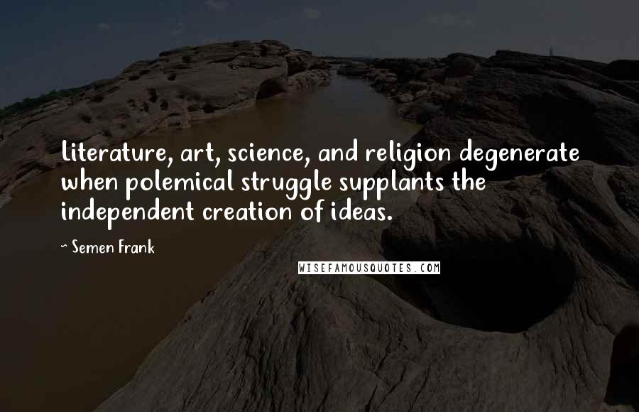 Semen Frank Quotes: Literature, art, science, and religion degenerate when polemical struggle supplants the independent creation of ideas.