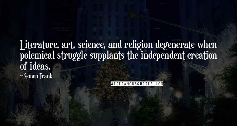 Semen Frank Quotes: Literature, art, science, and religion degenerate when polemical struggle supplants the independent creation of ideas.