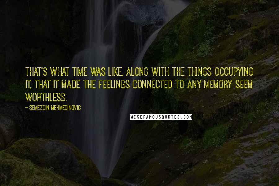 Semezdin Mehmedinovic Quotes: That's what time was like, along with the things occupying it, that it made the feelings connected to any memory seem worthless.