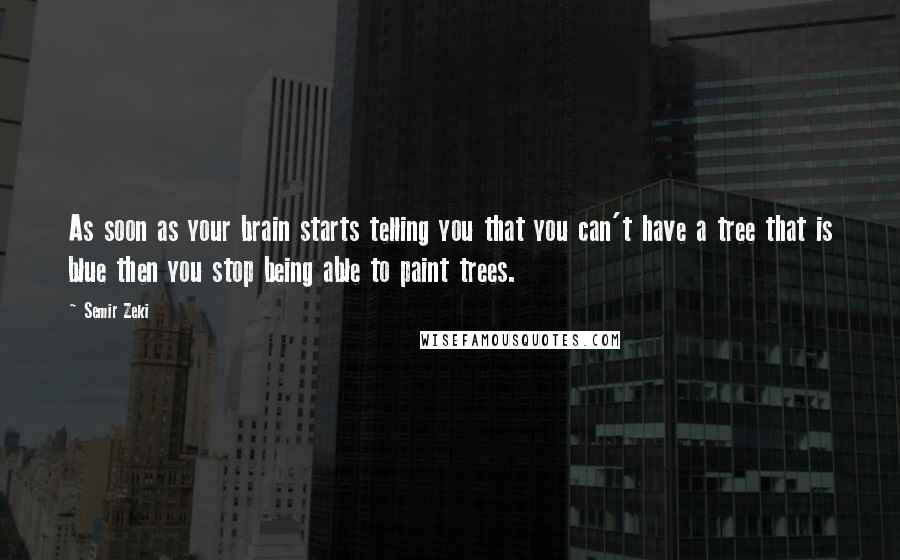 Semir Zeki Quotes: As soon as your brain starts telling you that you can't have a tree that is blue then you stop being able to paint trees.