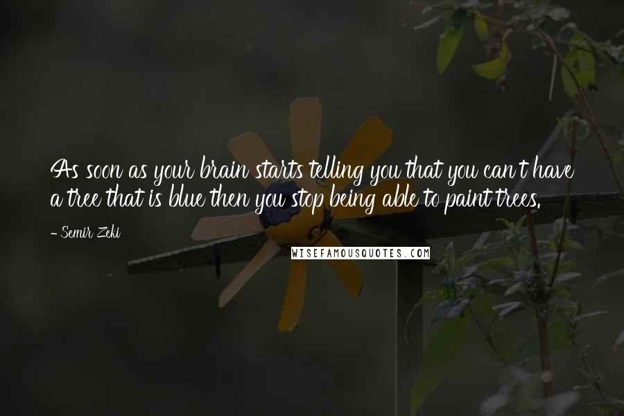 Semir Zeki Quotes: As soon as your brain starts telling you that you can't have a tree that is blue then you stop being able to paint trees.