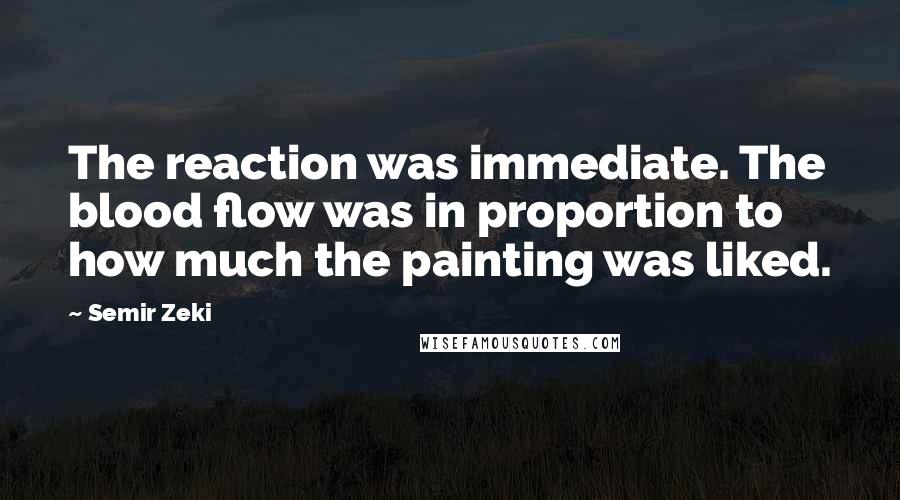 Semir Zeki Quotes: The reaction was immediate. The blood flow was in proportion to how much the painting was liked.