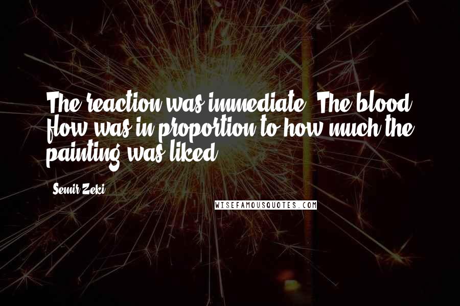 Semir Zeki Quotes: The reaction was immediate. The blood flow was in proportion to how much the painting was liked.