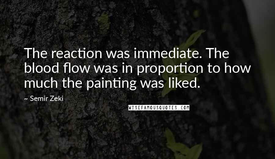 Semir Zeki Quotes: The reaction was immediate. The blood flow was in proportion to how much the painting was liked.