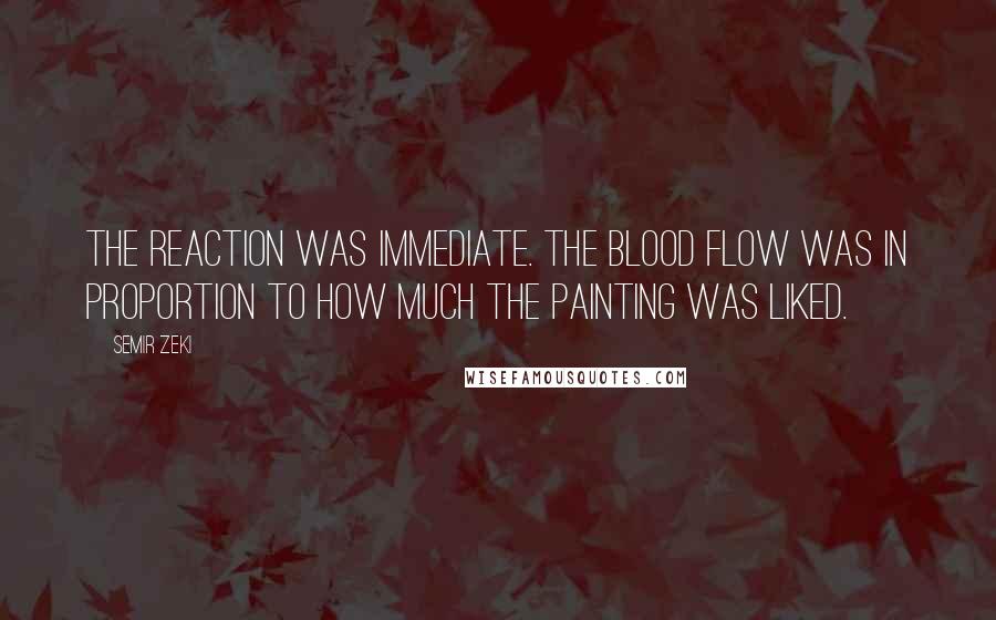 Semir Zeki Quotes: The reaction was immediate. The blood flow was in proportion to how much the painting was liked.