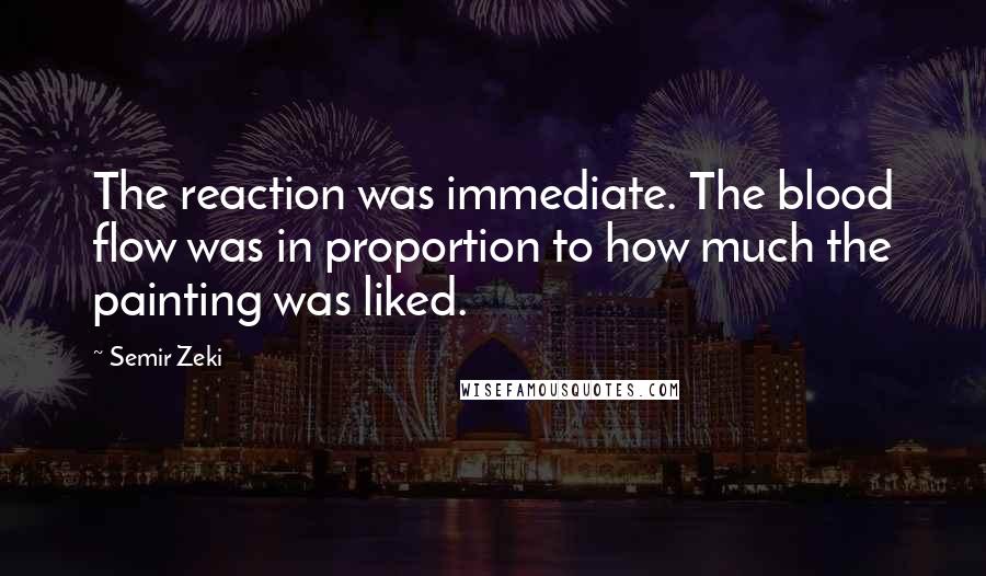 Semir Zeki Quotes: The reaction was immediate. The blood flow was in proportion to how much the painting was liked.