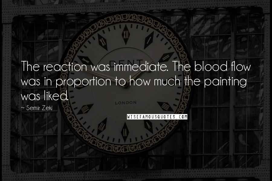 Semir Zeki Quotes: The reaction was immediate. The blood flow was in proportion to how much the painting was liked.