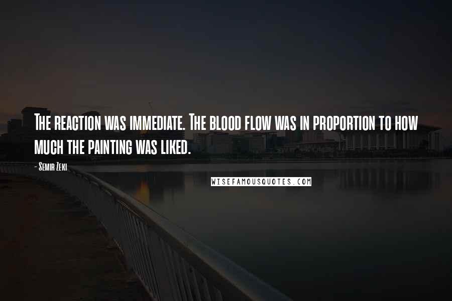 Semir Zeki Quotes: The reaction was immediate. The blood flow was in proportion to how much the painting was liked.