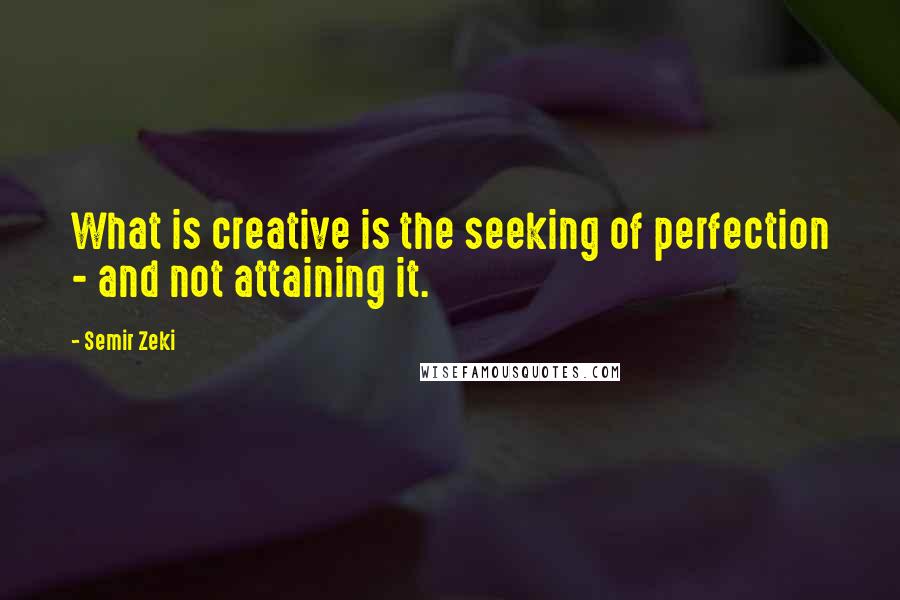 Semir Zeki Quotes: What is creative is the seeking of perfection - and not attaining it.