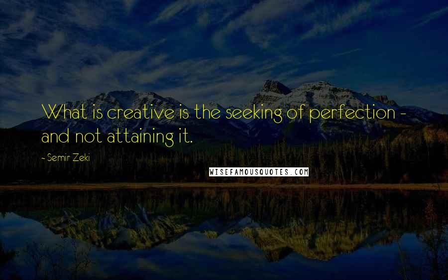 Semir Zeki Quotes: What is creative is the seeking of perfection - and not attaining it.