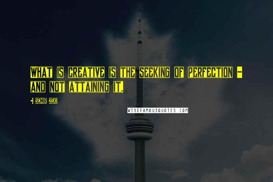 Semir Zeki Quotes: What is creative is the seeking of perfection - and not attaining it.