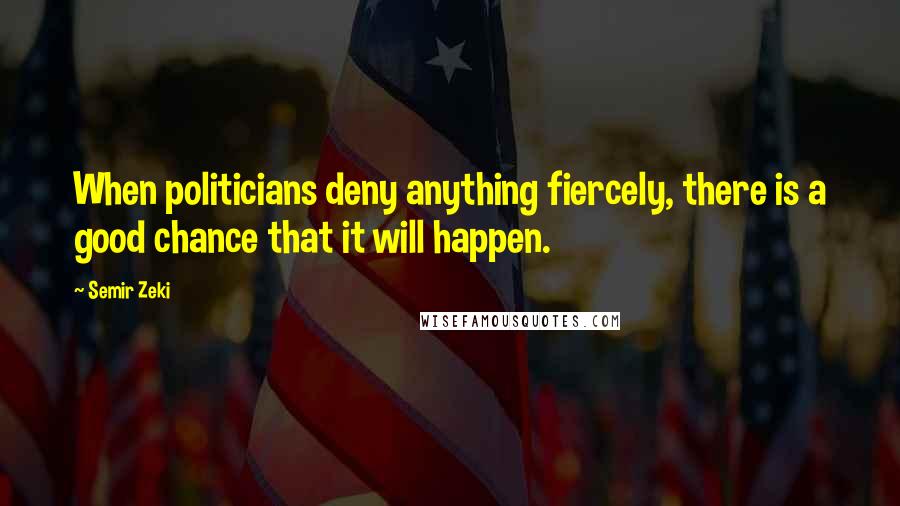 Semir Zeki Quotes: When politicians deny anything fiercely, there is a good chance that it will happen.