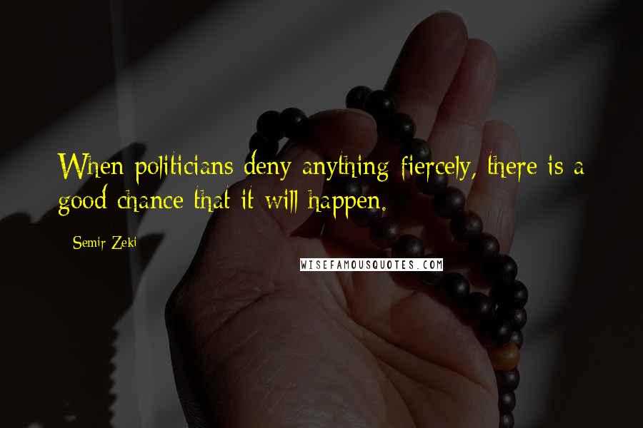 Semir Zeki Quotes: When politicians deny anything fiercely, there is a good chance that it will happen.