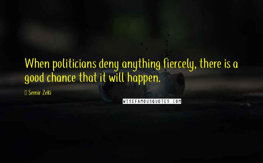 Semir Zeki Quotes: When politicians deny anything fiercely, there is a good chance that it will happen.