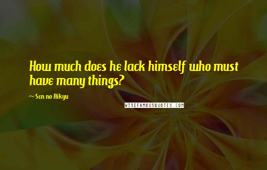 Sen No Rikyu Quotes: How much does he lack himself who must have many things?