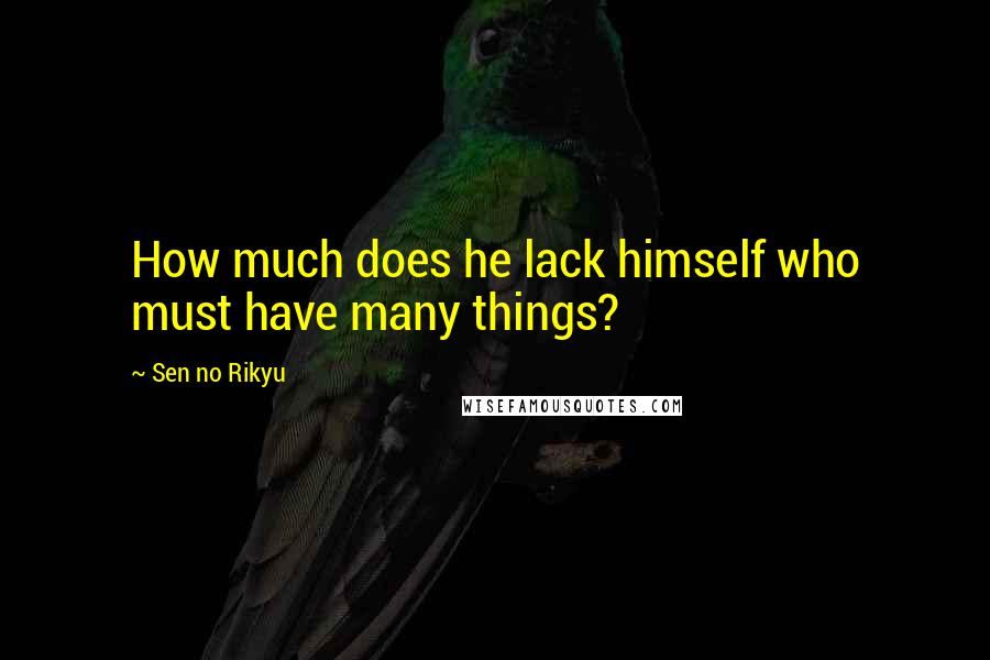 Sen No Rikyu Quotes: How much does he lack himself who must have many things?