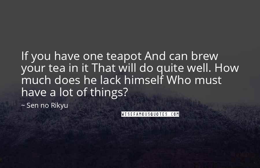 Sen No Rikyu Quotes: If you have one teapot And can brew your tea in it That will do quite well. How much does he lack himself Who must have a lot of things?