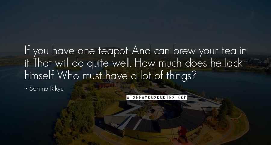 Sen No Rikyu Quotes: If you have one teapot And can brew your tea in it That will do quite well. How much does he lack himself Who must have a lot of things?