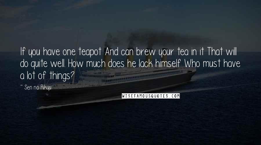 Sen No Rikyu Quotes: If you have one teapot And can brew your tea in it That will do quite well. How much does he lack himself Who must have a lot of things?