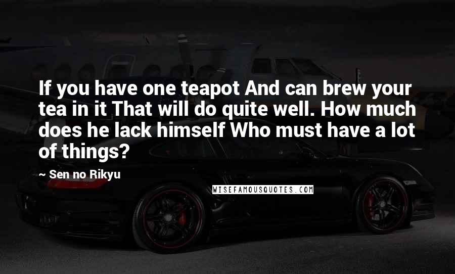 Sen No Rikyu Quotes: If you have one teapot And can brew your tea in it That will do quite well. How much does he lack himself Who must have a lot of things?