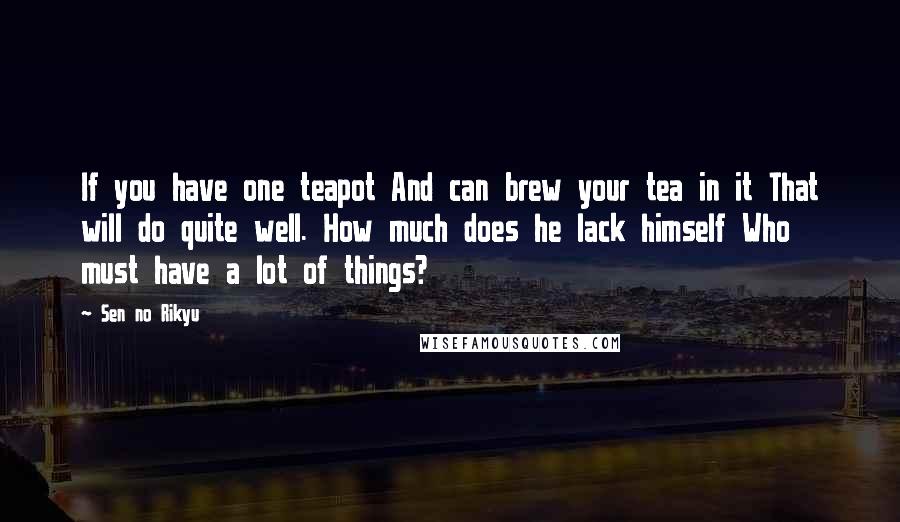 Sen No Rikyu Quotes: If you have one teapot And can brew your tea in it That will do quite well. How much does he lack himself Who must have a lot of things?