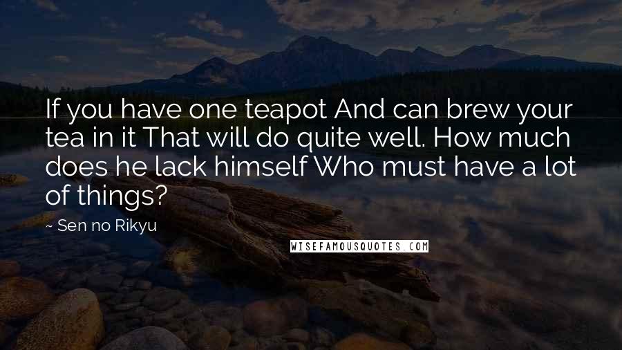 Sen No Rikyu Quotes: If you have one teapot And can brew your tea in it That will do quite well. How much does he lack himself Who must have a lot of things?