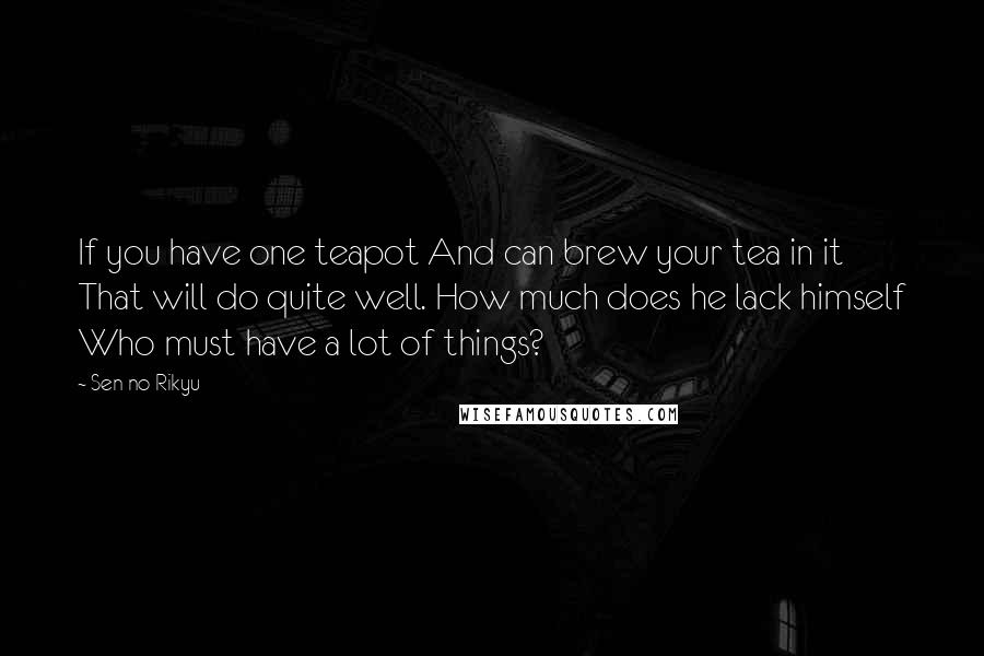 Sen No Rikyu Quotes: If you have one teapot And can brew your tea in it That will do quite well. How much does he lack himself Who must have a lot of things?