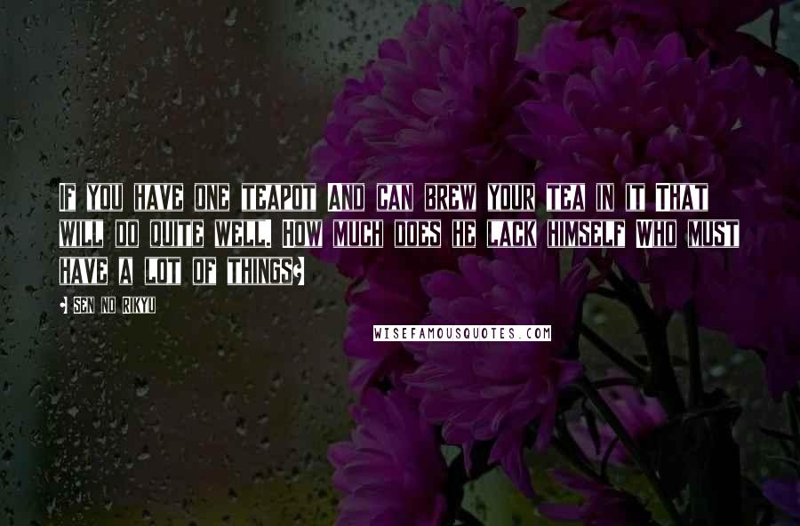 Sen No Rikyu Quotes: If you have one teapot And can brew your tea in it That will do quite well. How much does he lack himself Who must have a lot of things?