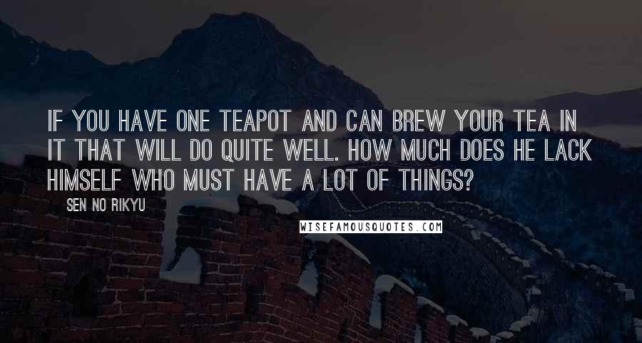 Sen No Rikyu Quotes: If you have one teapot And can brew your tea in it That will do quite well. How much does he lack himself Who must have a lot of things?