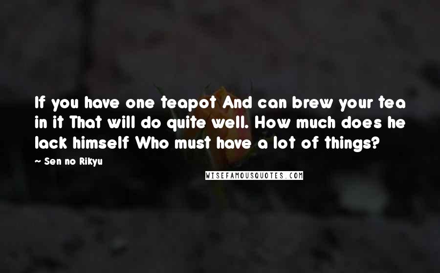 Sen No Rikyu Quotes: If you have one teapot And can brew your tea in it That will do quite well. How much does he lack himself Who must have a lot of things?