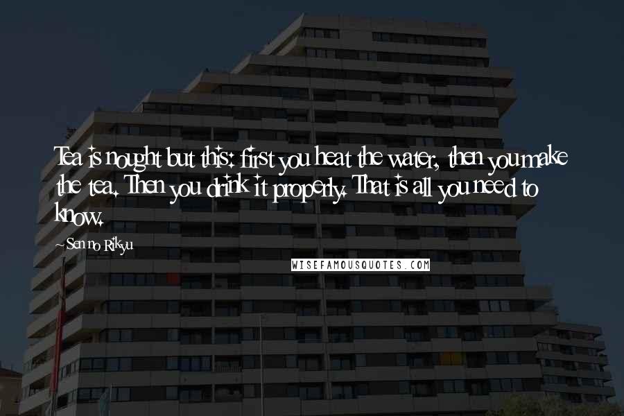 Sen No Rikyu Quotes: Tea is nought but this: first you heat the water, then you make the tea. Then you drink it properly. That is all you need to know.