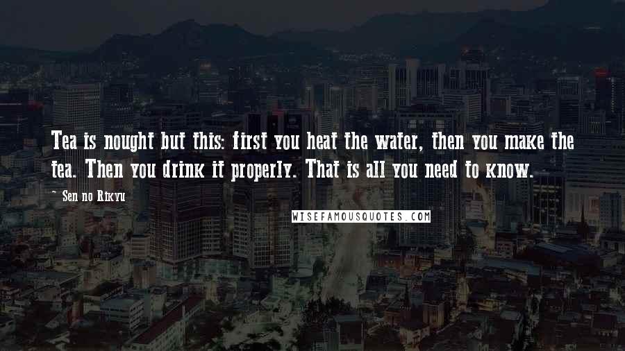 Sen No Rikyu Quotes: Tea is nought but this: first you heat the water, then you make the tea. Then you drink it properly. That is all you need to know.