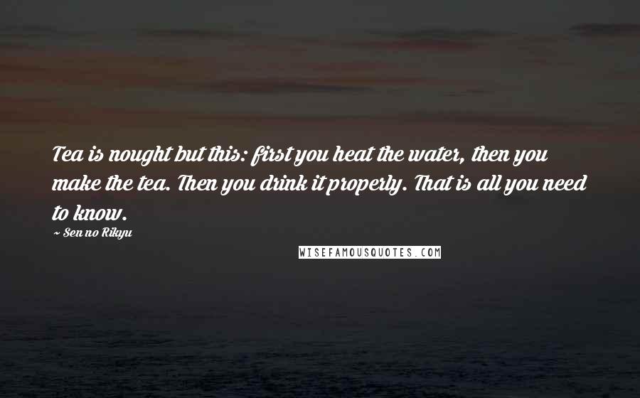 Sen No Rikyu Quotes: Tea is nought but this: first you heat the water, then you make the tea. Then you drink it properly. That is all you need to know.