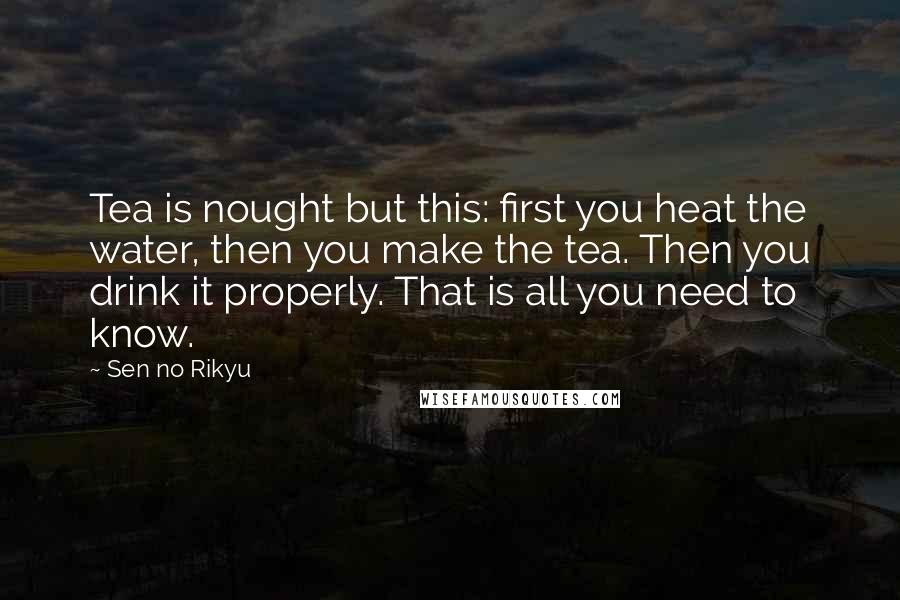 Sen No Rikyu Quotes: Tea is nought but this: first you heat the water, then you make the tea. Then you drink it properly. That is all you need to know.