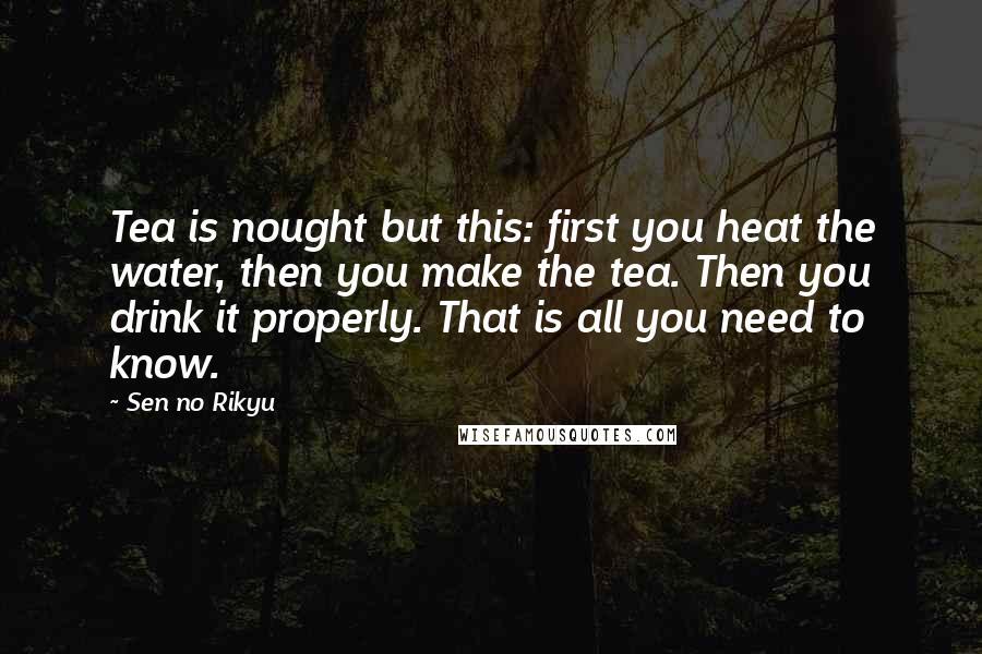 Sen No Rikyu Quotes: Tea is nought but this: first you heat the water, then you make the tea. Then you drink it properly. That is all you need to know.