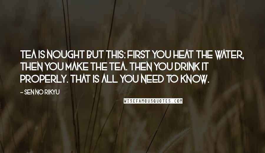 Sen No Rikyu Quotes: Tea is nought but this: first you heat the water, then you make the tea. Then you drink it properly. That is all you need to know.