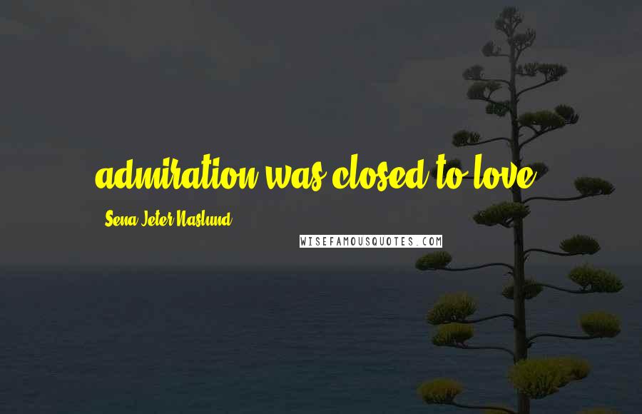 Sena Jeter Naslund Quotes: admiration was closed to love.