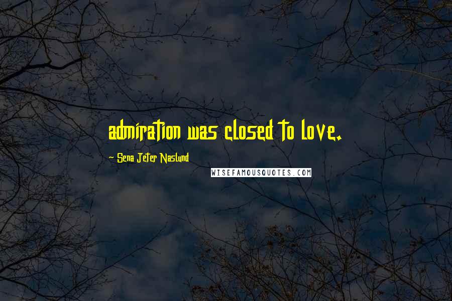 Sena Jeter Naslund Quotes: admiration was closed to love.