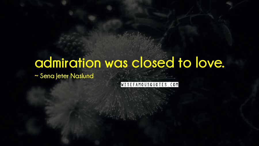 Sena Jeter Naslund Quotes: admiration was closed to love.